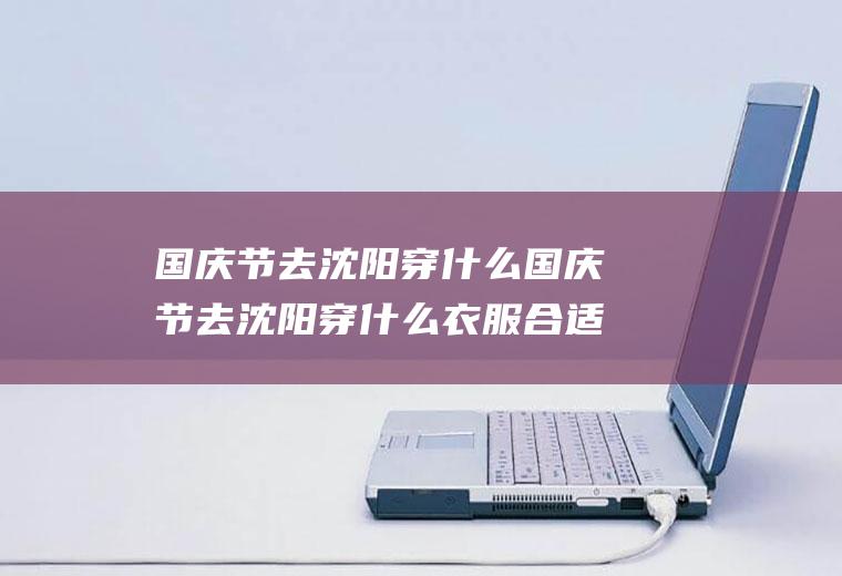 国庆节去沈阳穿什么国庆节去沈阳穿什么衣服合适
