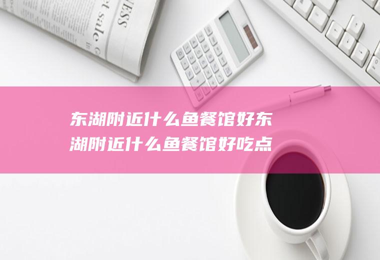 东湖附近什么鱼餐馆好东湖附近什么鱼餐馆好吃点