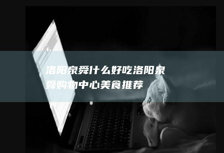 洛阳泉舜什么好吃洛阳泉舜购物中心美食推荐