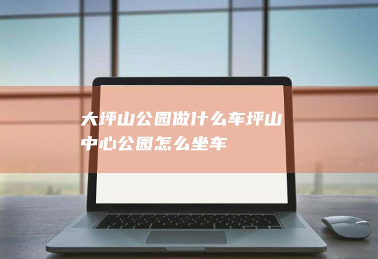 大坪山公园做什么车坪山中心公园怎么坐车