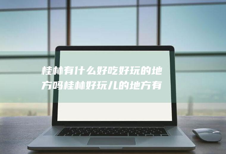 桂林有什么好吃好玩的地方吗桂林好玩儿的地方有哪些
