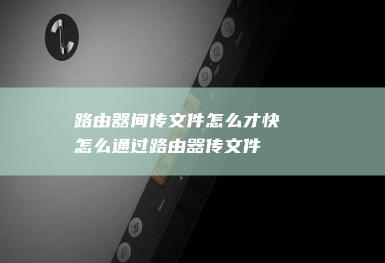 路由器间传文件怎么才快怎么通过路由器传文件