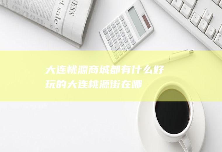 大连桃源商城都有什么好玩的大连桃源街在哪
