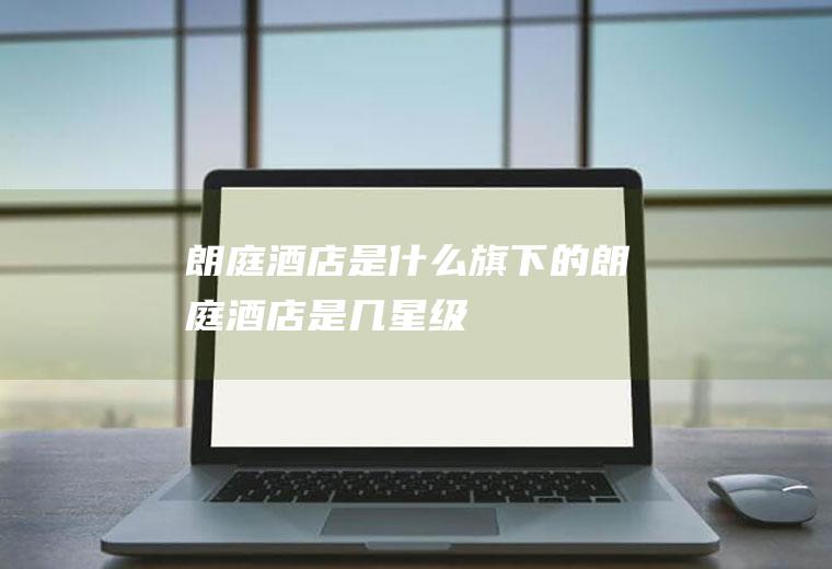 朗庭酒店是什么旗下的朗庭酒店是几星级