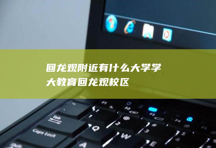 回龙观附近有什么大学学大教育回龙观校区