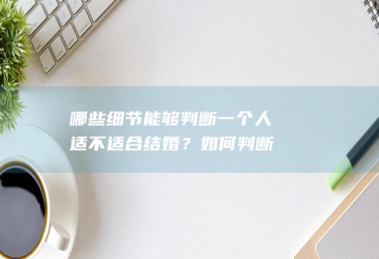 哪些细节能够判断一个人适不适合结婚？如何判断一个人适合结婚