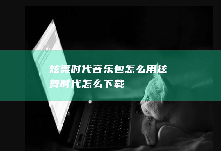 炫舞时代音乐包怎么用炫舞时代怎么下载