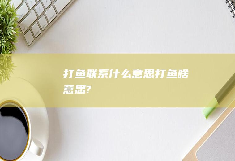 打鱼联系什么意思打鱼啥意思?