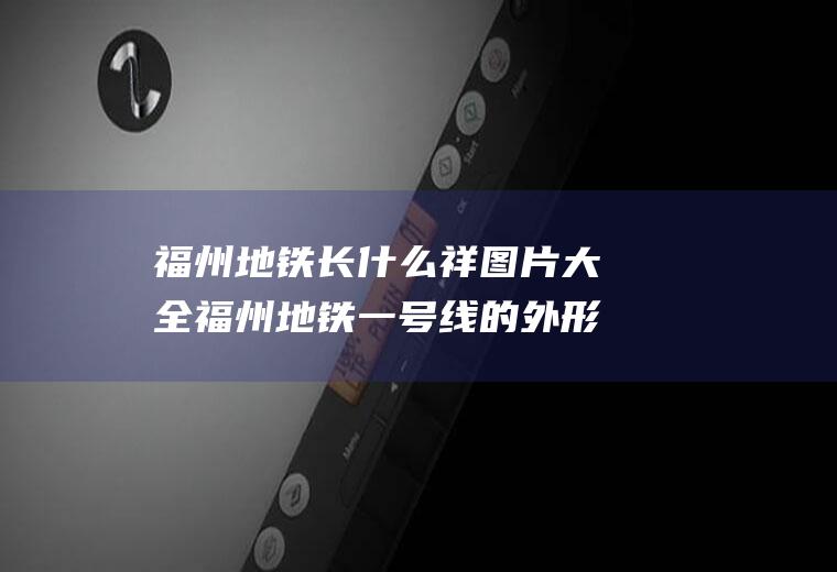 福州地铁长什么祥图片大全福州地铁一号线的外形图片