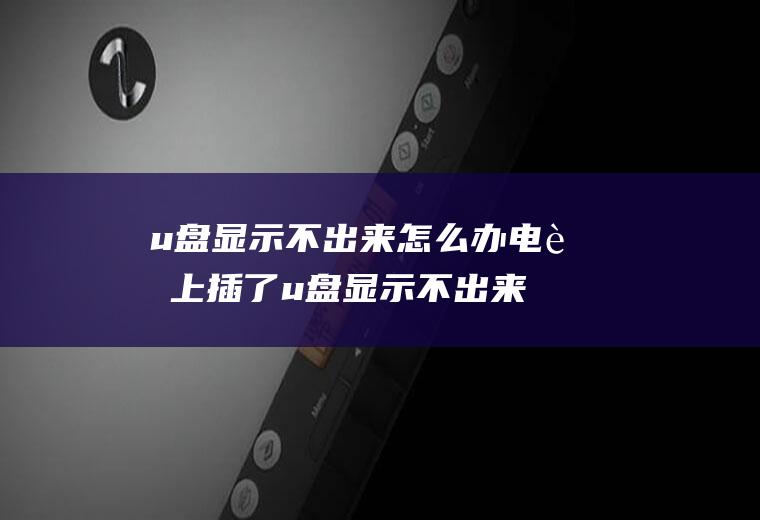 u盘显示不出来怎么办电脑上插了u盘显示不出来怎么办