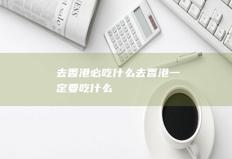 去香港必吃什么去香港一定要吃什么