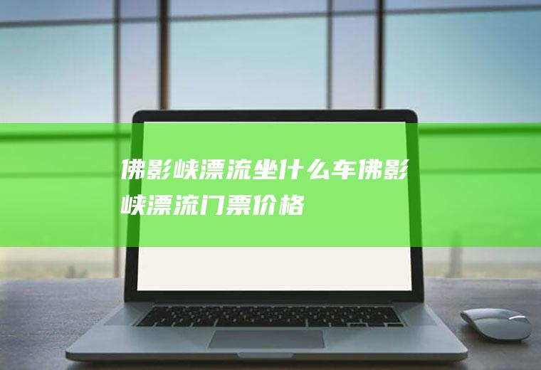 佛影峡漂流坐什么车佛影峡漂流门票价格