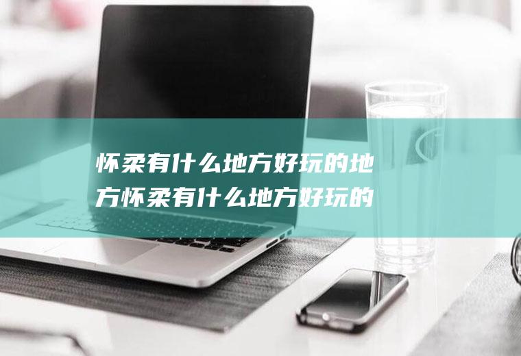 怀柔有什么地方好玩的地方怀柔有什么地方好玩的地方推荐