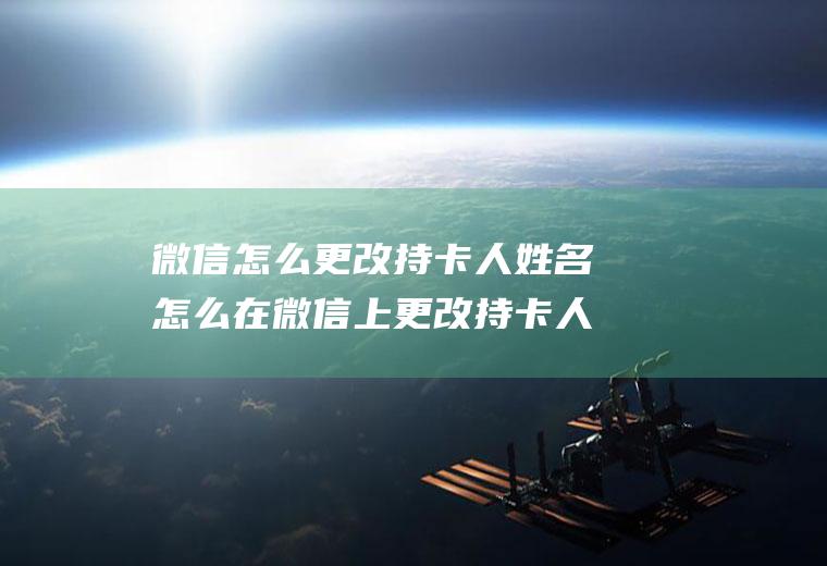 微信怎么更改持卡人姓名怎么在微信上更改持卡人的姓名