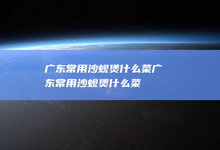 广东常用沙蚬煲什么菜广东常用沙蚬煲什么菜