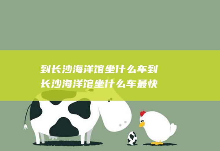 到长沙海洋馆坐什么车到长沙海洋馆坐什么车最快