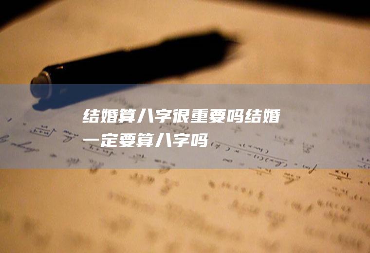 结婚算八字很重要吗结婚一定要算八字吗