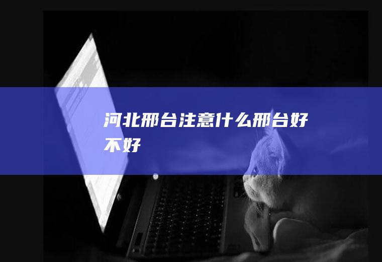 河北邢台注意什么邢台好不好