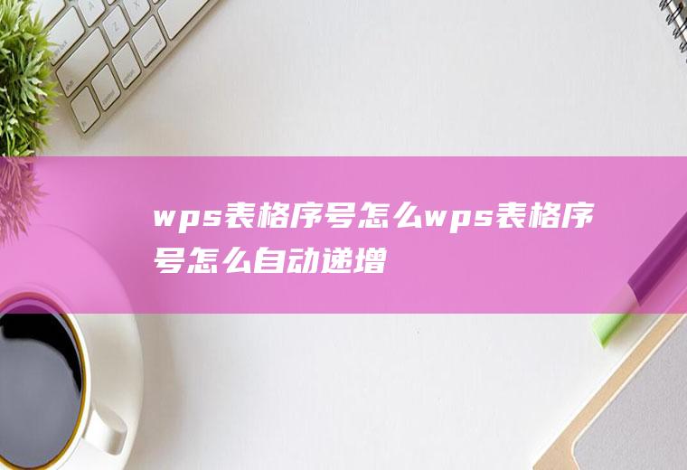 wps表格序号怎么wps表格序号怎么自动递增不了