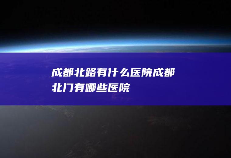 成都北路有什么医院成都北门有哪些医院