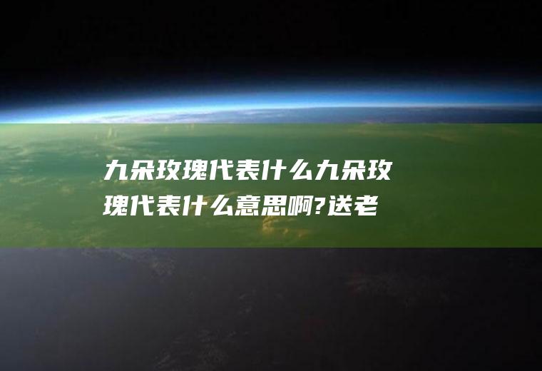 九朵玫瑰代表什么九朵玫瑰代表什么意思啊?送老婆