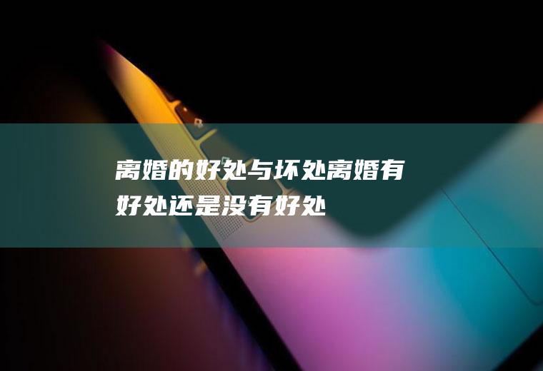 离婚的好处与坏处离婚有好处还是没有好处