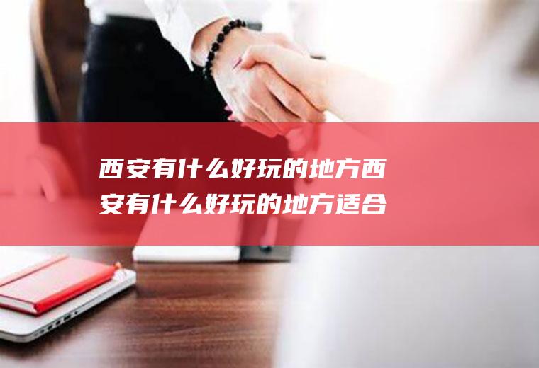 西安有什么好玩的地方西安有什么好玩的地方适合小孩