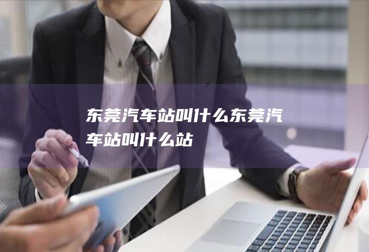 东莞汽车站叫什么东莞汽车站叫什么站