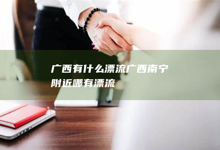 广西有什么漂流广西南宁附近哪有漂流