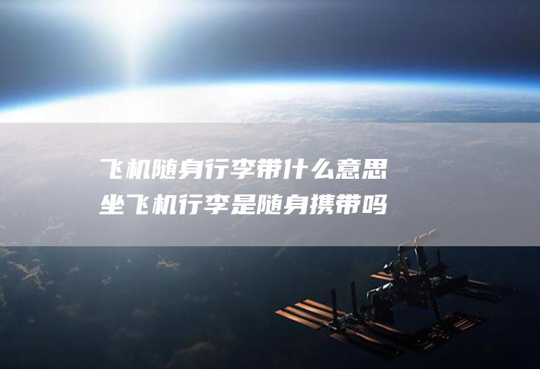 飞机随身行李带什么意思坐飞机行李是随身携带吗