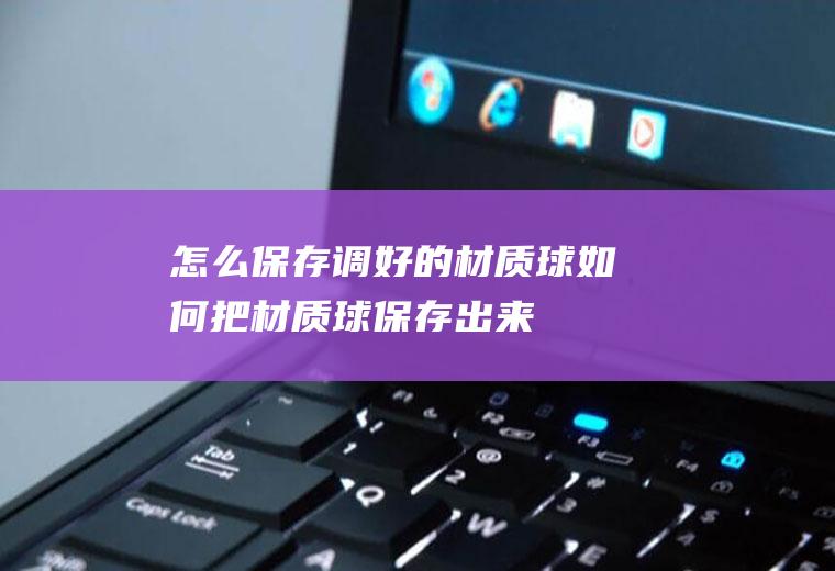怎么保存调好的材质球如何把材质球保存出来