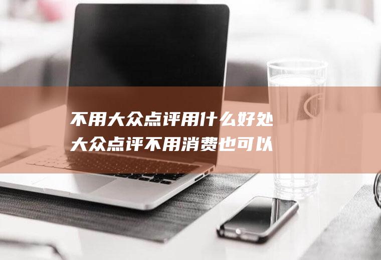不用大众点评用什么好处大众点评不用消费也可以评价吗