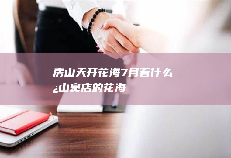 房山天开花海7月看什么房山窦店的花海
