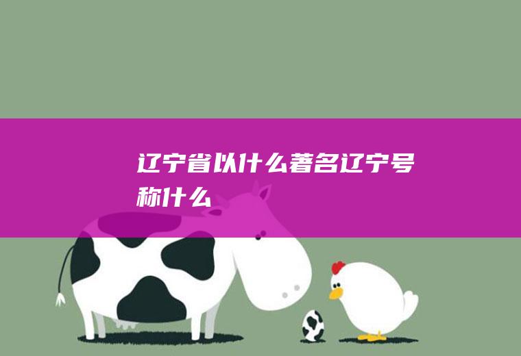 辽宁省以什么著名辽宁号称什么