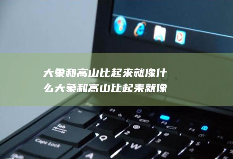 大象和高山比起来就像什么大象和高山比起来就像什么什么什么
