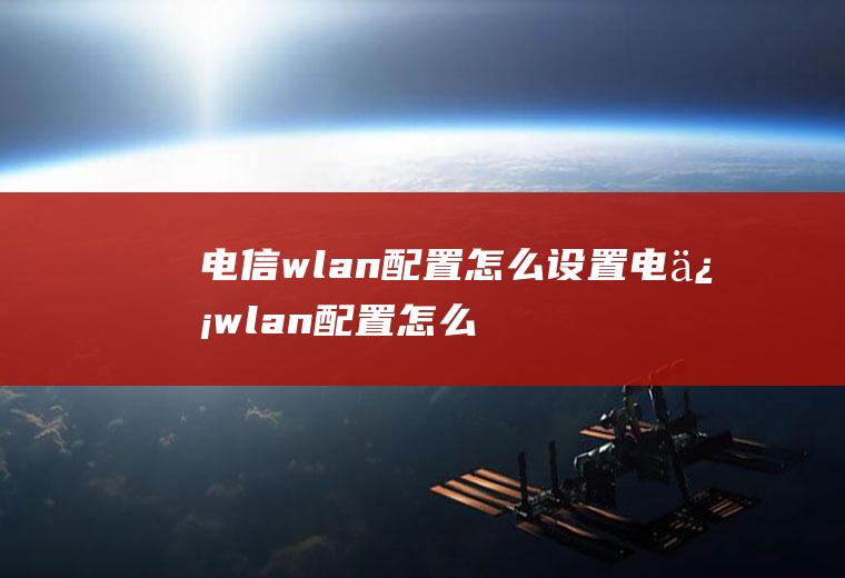 电信wlan配置怎么设置电信wlan配置怎么设置密码