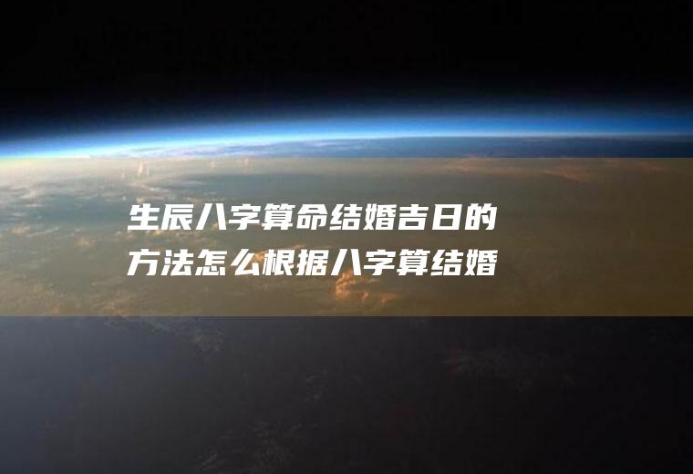 生辰八字算命结婚吉日的方法怎么根据八字算结婚吉日