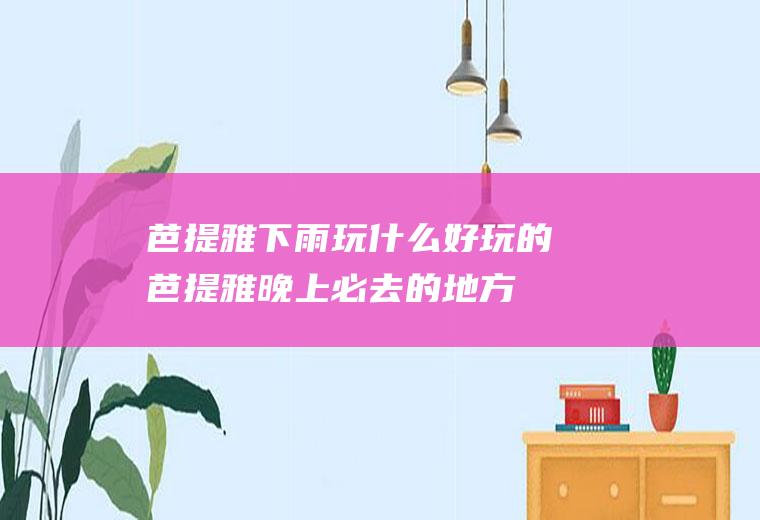 芭提雅下雨玩什么好玩的芭提雅晚上必去的地方