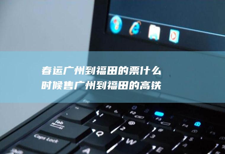 春运广州到福田的票什么时候售广州到福田的高铁票