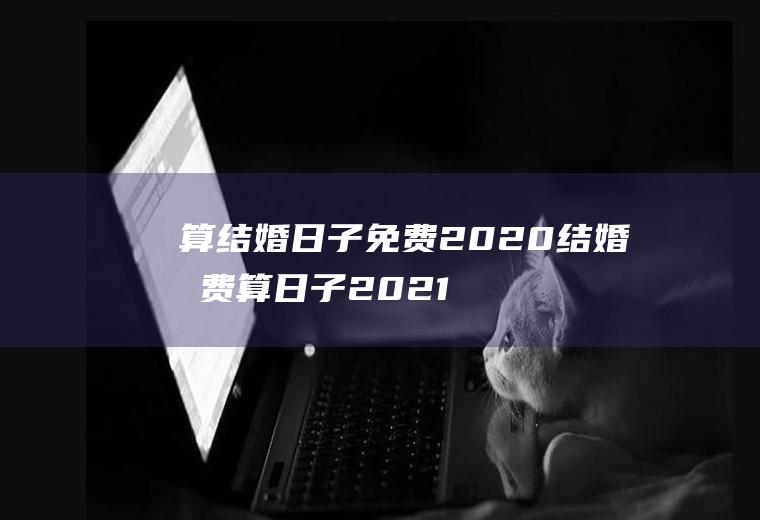 算结婚日子免费2020结婚免费算日子2021年