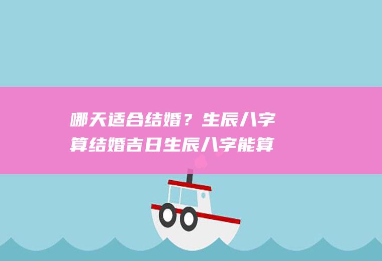 哪天适合结婚？生辰八字算结婚吉日生辰八字能算出什么时候结婚吗