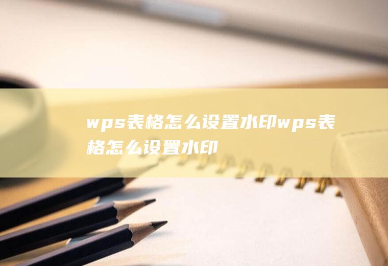 wps表格怎么设置水印wps表格怎么设置水印选项