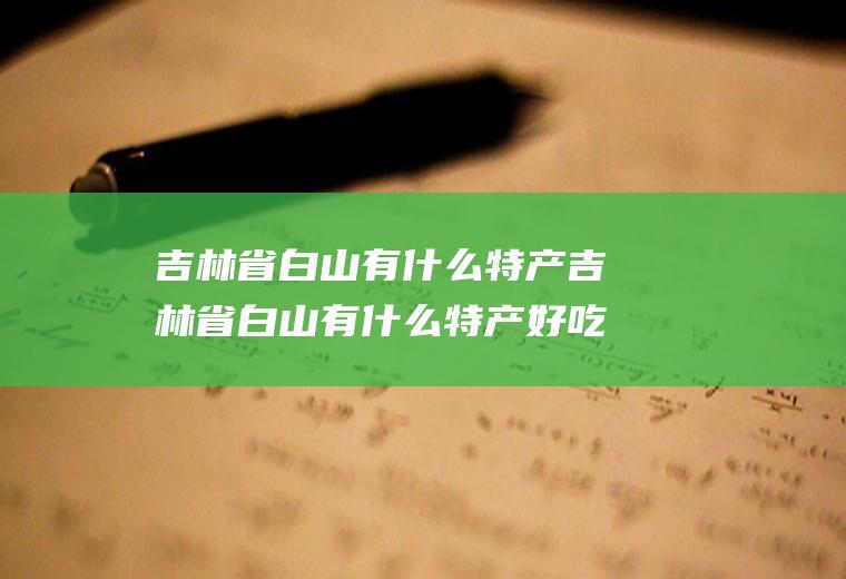 吉林省白山有什么特产吉林省白山有什么特产好吃