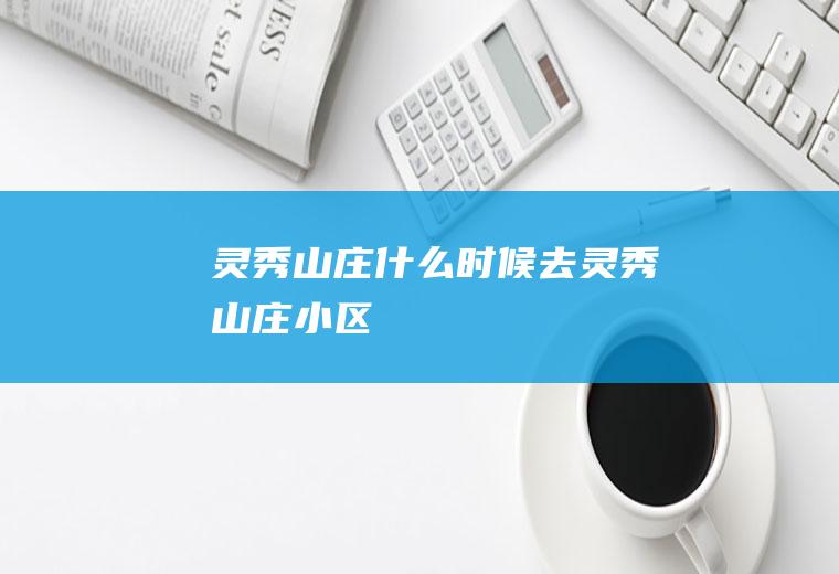 灵秀山庄什么时候去灵秀山庄小区