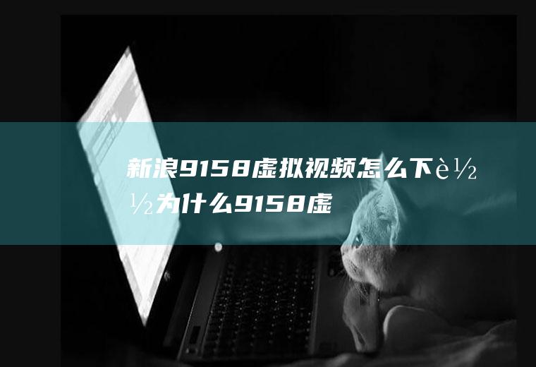 新浪9158虚拟视频怎么下载为什么9158虚拟视频下载不了?