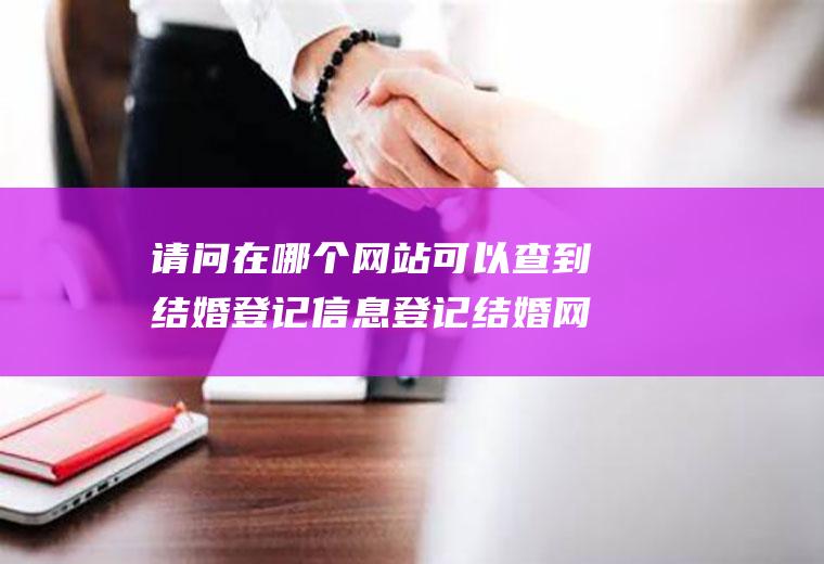 请问在哪个网站可以查到结婚登记信息登记结婚网上能查到吗