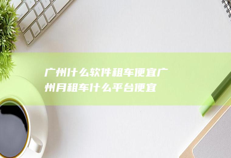 广州什么软件租车便宜广州月租车什么平台便宜