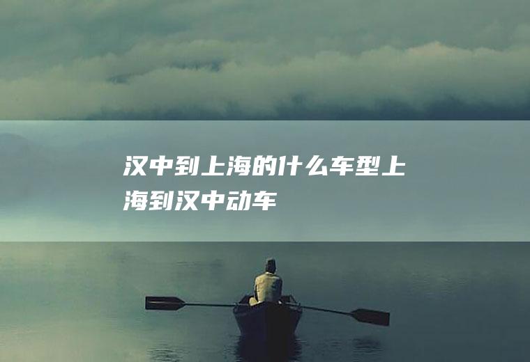 汉中到上海的什么车型上海到汉中动车