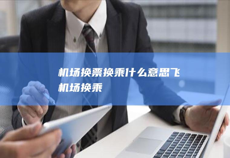 机场换票换乘什么意思飞机场换乘