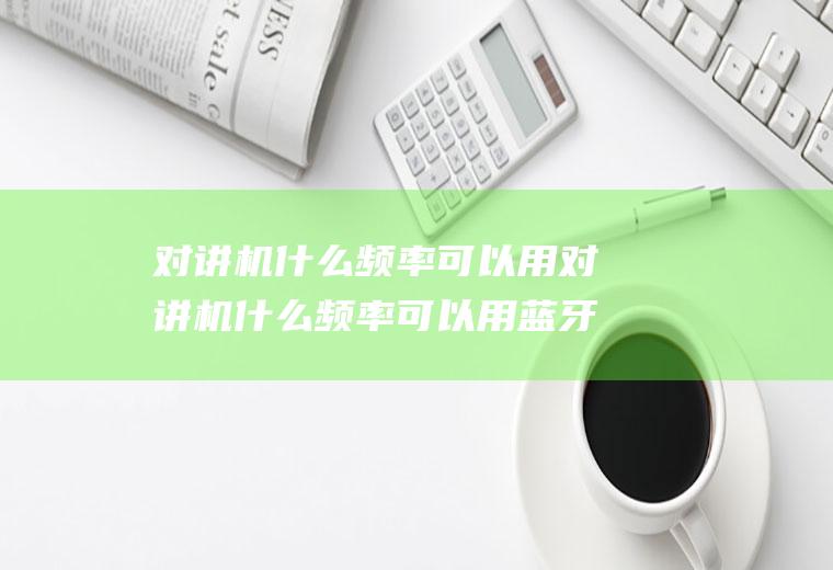 对讲机什么频率可以用对讲机什么频率可以用蓝牙